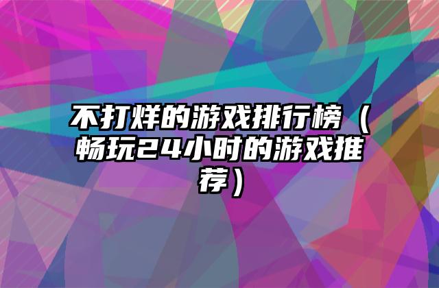 不打烊的游戏排行榜（畅玩24小时的游戏推荐）