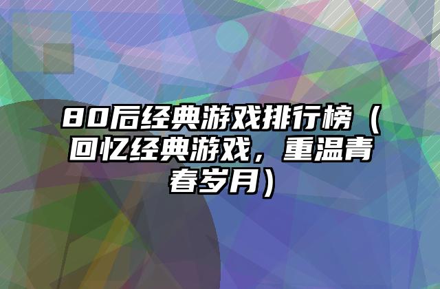 80后经典游戏排行榜（回忆经典游戏，重温青春岁月）
