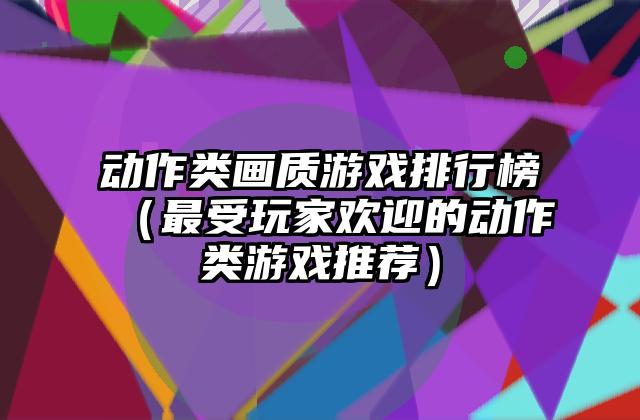 动作类画质游戏排行榜（最受玩家欢迎的动作类游戏推荐）