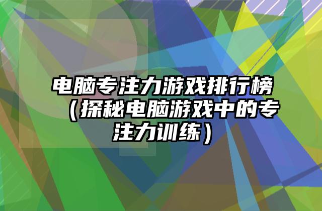 电脑专注力游戏排行榜（探秘电脑游戏中的专注力训练）