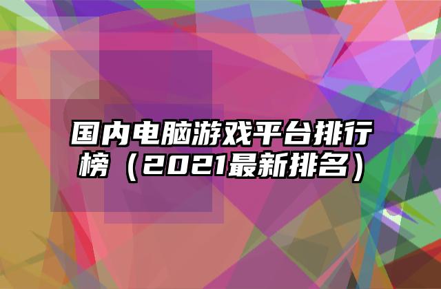 国内电脑游戏平台排行榜（2021最新排名）