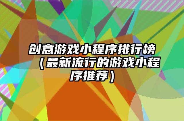 创意游戏小程序排行榜（最新流行的游戏小程序推荐）
