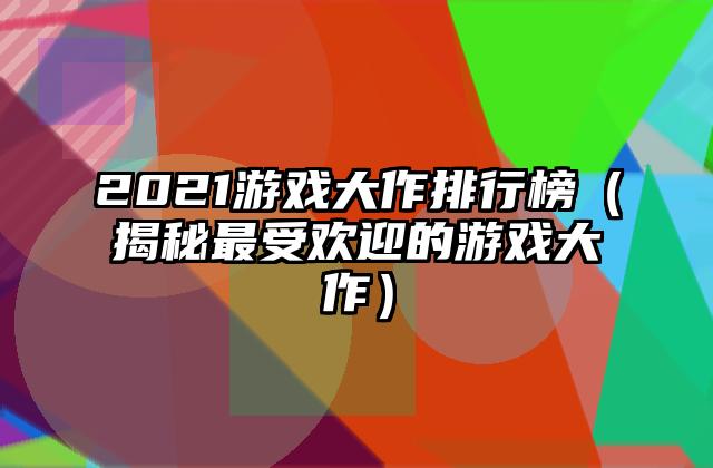 2021游戏大作排行榜（揭秘最受欢迎的游戏大作）