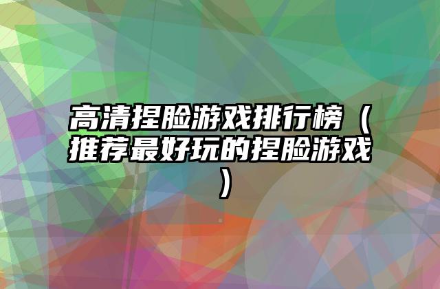高清捏脸游戏排行榜（推荐最好玩的捏脸游戏）
