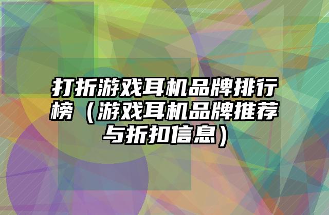打折游戏耳机品牌排行榜（游戏耳机品牌推荐与折扣信息）