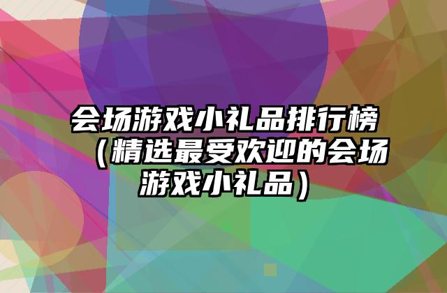 会场游戏小礼品排行榜（精选最受欢迎的会场游戏小礼品）