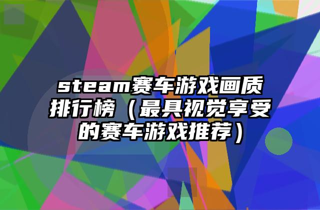 steam赛车游戏画质排行榜（最具视觉享受的赛车游戏推荐）