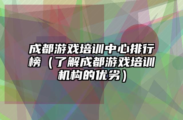 成都游戏培训中心排行榜（了解成都游戏培训机构的优劣）