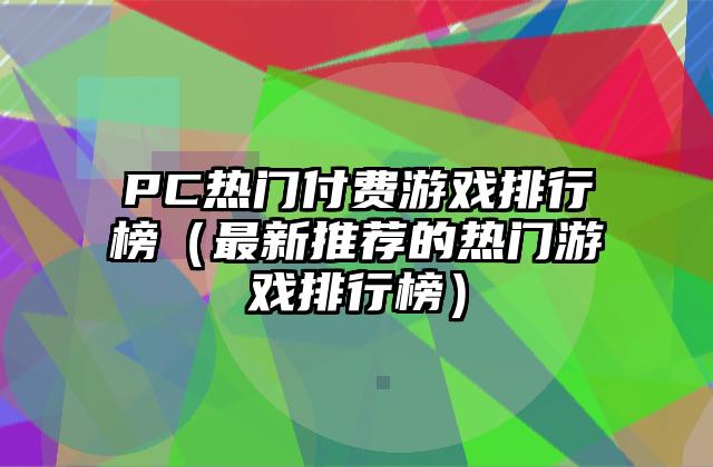 PC热门付费游戏排行榜（最新推荐的热门游戏排行榜）