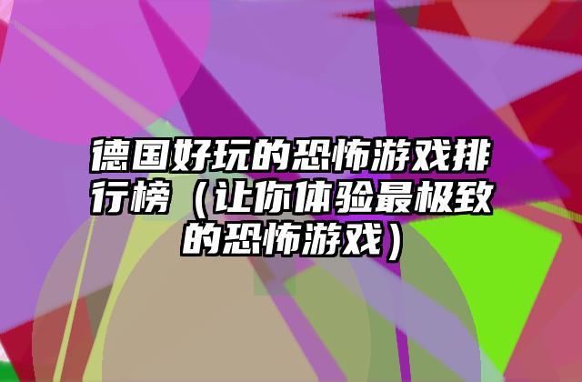德国好玩的恐怖游戏排行榜（让你体验最极致的恐怖游戏）