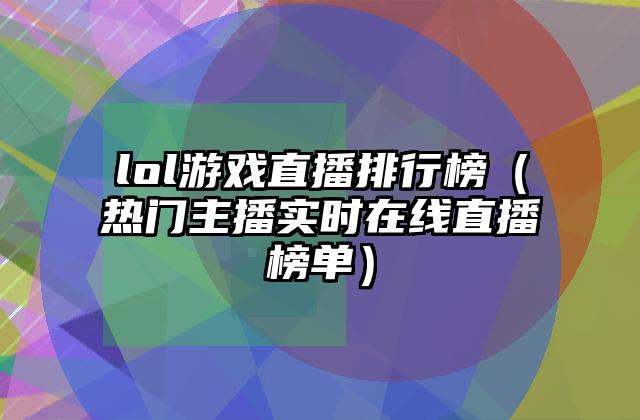 lol游戏直播排行榜（热门主播实时在线直播榜单）