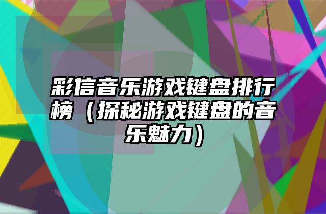 彩信音乐游戏键盘排行榜（探秘游戏键盘的音乐魅力）