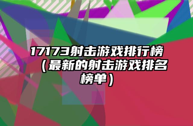 17173射击游戏排行榜（最新的射击游戏排名榜单）