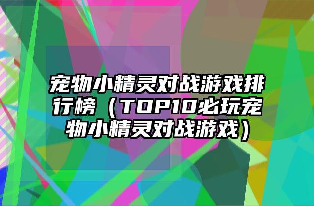 宠物小精灵对战游戏排行榜（TOP10必玩宠物小精灵对战游戏）