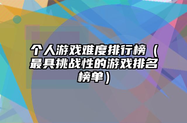 个人游戏难度排行榜（最具挑战性的游戏排名榜单）