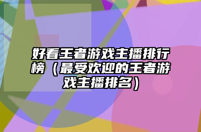 好看王者游戏主播排行榜（最受欢迎的王者游戏主播排名）
