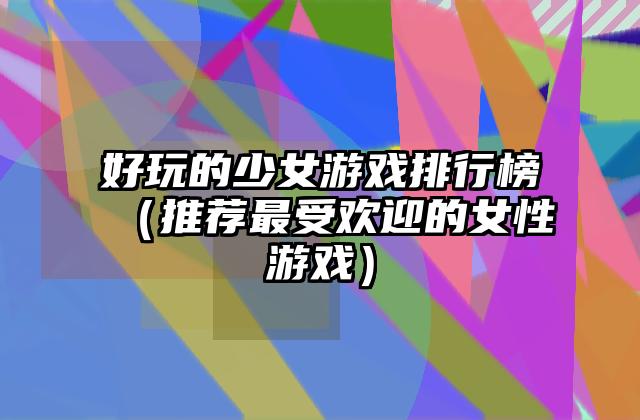 好玩的少女游戏排行榜（推荐最受欢迎的女性游戏）