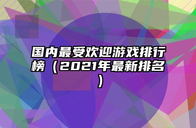国内最受欢迎游戏排行榜（2021年最新排名）