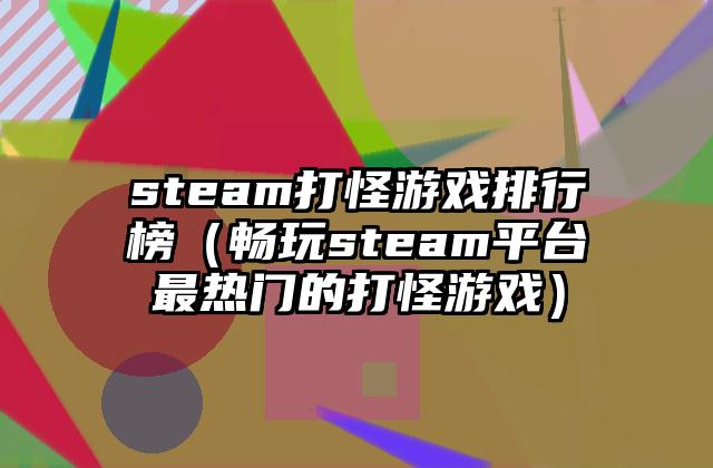 steam打怪游戏排行榜（畅玩steam平台最热门的打怪游戏）