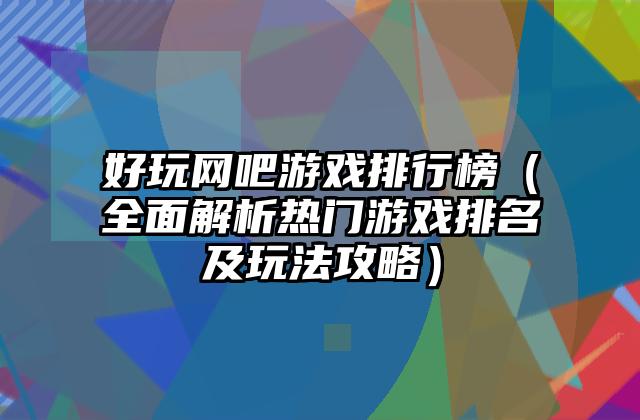 好玩网吧游戏排行榜（全面解析热门游戏排名及玩法攻略）