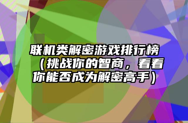 联机类解密游戏排行榜（挑战你的智商，看看你能否成为解密高手）