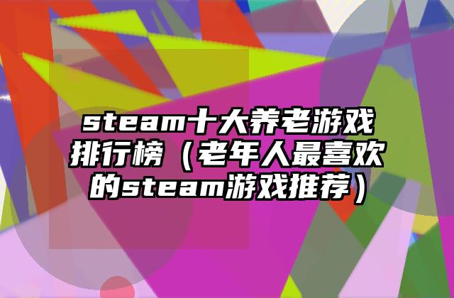 steam十大养老游戏排行榜（老年人最喜欢的steam游戏推荐）