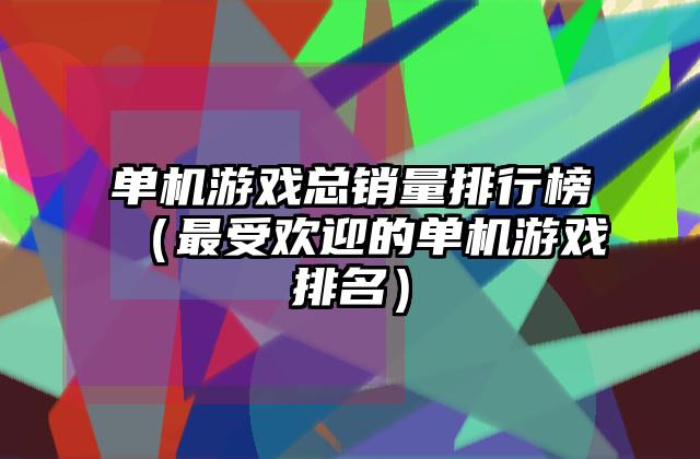 单机游戏总销量排行榜（最受欢迎的单机游戏排名）
