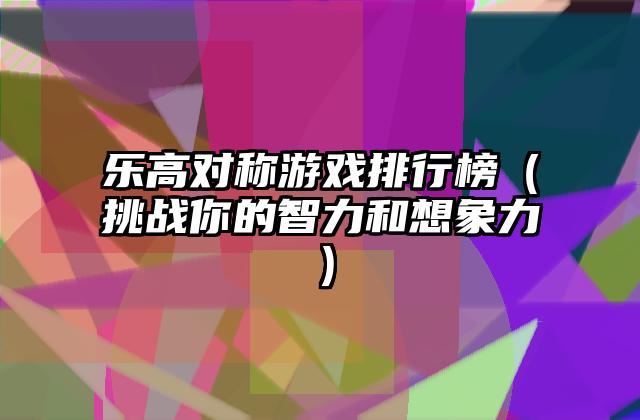 乐高对称游戏排行榜（挑战你的智力和想象力）
