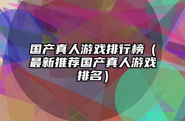 国产真人游戏排行榜（最新推荐国产真人游戏排名）