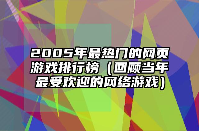 2005年最热门的网页游戏排行榜（回顾当年最受欢迎的网络游戏）