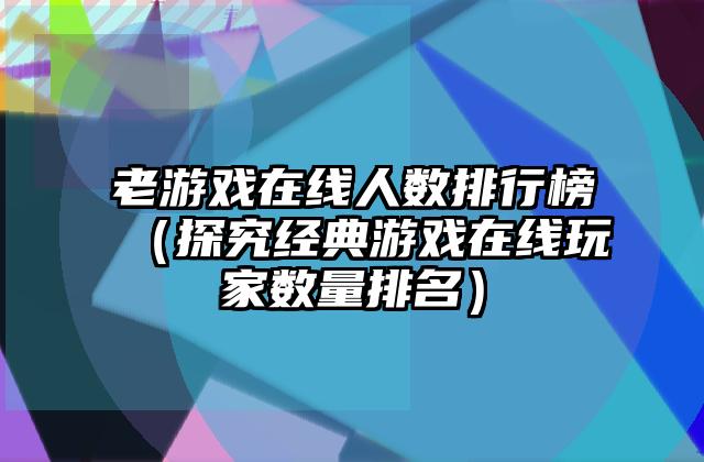 老游戏在线人数排行榜（探究经典游戏在线玩家数量排名）