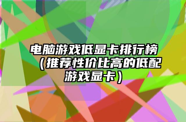 电脑游戏低显卡排行榜（推荐性价比高的低配游戏显卡）