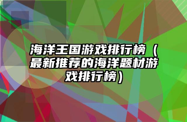 海洋王国游戏排行榜（最新推荐的海洋题材游戏排行榜）