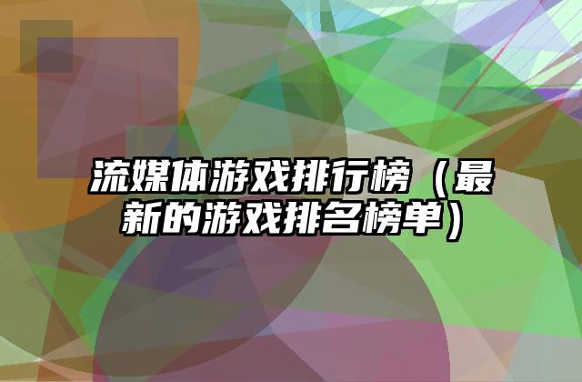 流媒体游戏排行榜（最新的游戏排名榜单）
