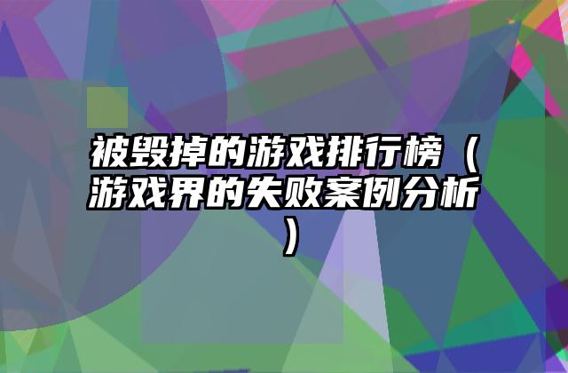 被毁掉的游戏排行榜（游戏界的失败案例分析）