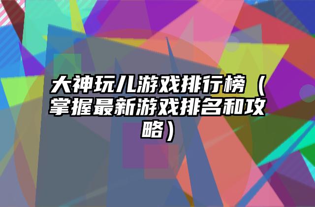 大神玩儿游戏排行榜（掌握最新游戏排名和攻略）