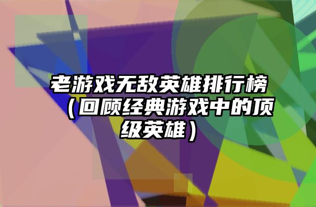 老游戏无敌英雄排行榜（回顾经典游戏中的顶级英雄）