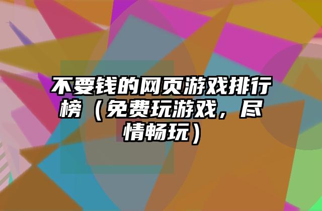 不要钱的网页游戏排行榜（免费玩游戏，尽情畅玩）