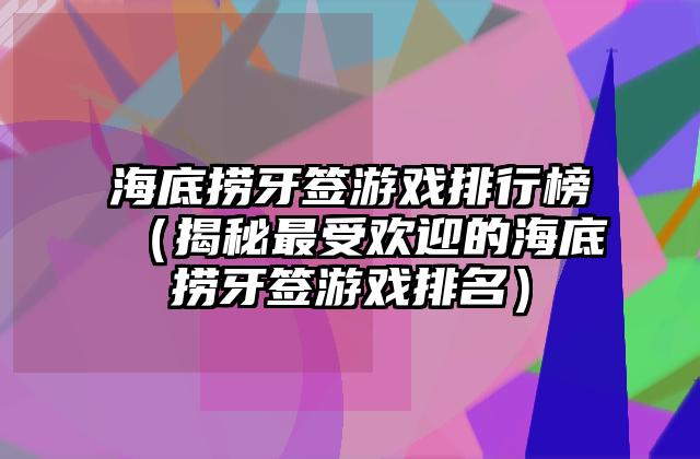 海底捞牙签游戏排行榜（揭秘最受欢迎的海底捞牙签游戏排名）