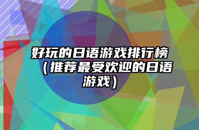 好玩的日语游戏排行榜（推荐最受欢迎的日语游戏）