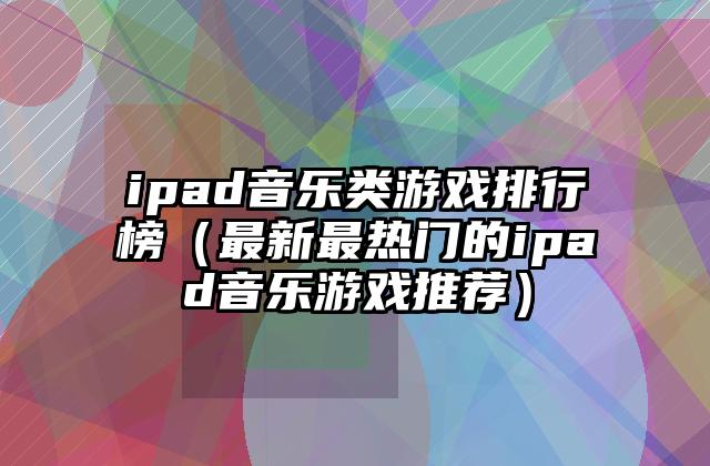 ipad音乐类游戏排行榜（最新最热门的ipad音乐游戏推荐）