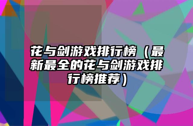 花与剑游戏排行榜（最新最全的花与剑游戏排行榜推荐）