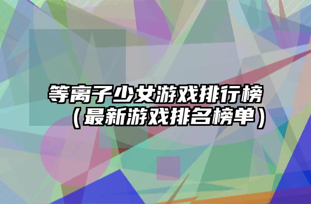 等离子少女游戏排行榜（最新游戏排名榜单）