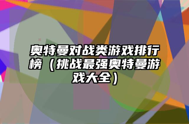 奥特曼对战类游戏排行榜（挑战最强奥特曼游戏大全）