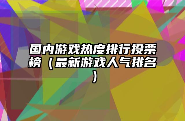 国内游戏热度排行投票榜（最新游戏人气排名）