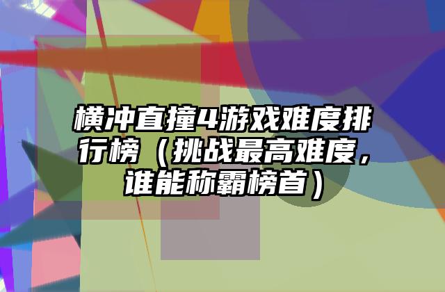 横冲直撞4游戏难度排行榜（挑战最高难度，谁能称霸榜首）