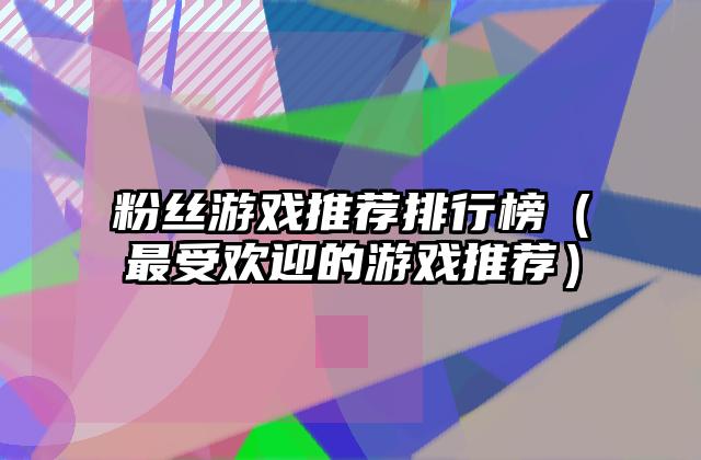 粉丝游戏推荐排行榜（最受欢迎的游戏推荐）