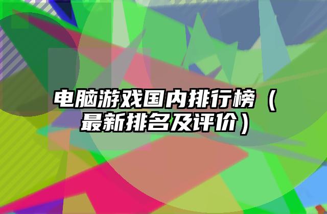 电脑游戏国内排行榜（最新排名及评价）