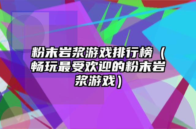 粉末岩浆游戏排行榜（畅玩最受欢迎的粉末岩浆游戏）