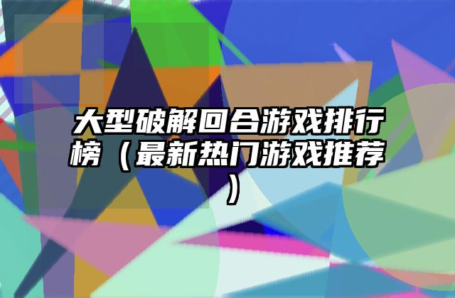 大型破解回合游戏排行榜（最新热门游戏推荐）